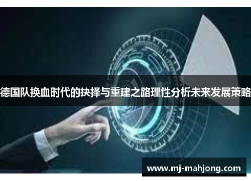 德国队换血时代的抉择与重建之路理性分析未来发展策略