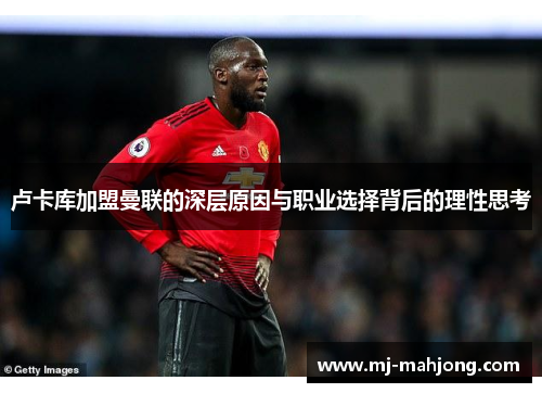卢卡库加盟曼联的深层原因与职业选择背后的理性思考 卢卡库加盟曼联的深层原因与职业选择背后的理性思考