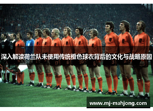深入解读荷兰队未使用传统橙色球衣背后的文化与战略原因