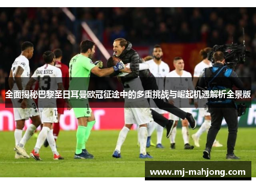 全面揭秘巴黎圣日耳曼欧冠征途中的多重挑战与崛起机遇解析全景版