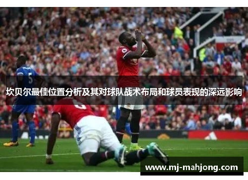 坎贝尔最佳位置分析及其对球队战术布局和球员表现的深远影响