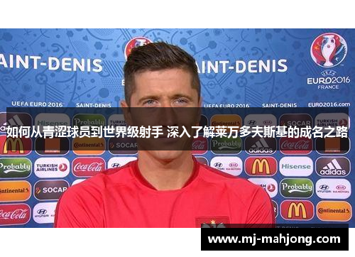 如何从青涩球员到世界级射手 深入了解莱万多夫斯基的成名之路 如何从青涩球员到世界级射手 深入了解莱万多夫斯基的成名之路
