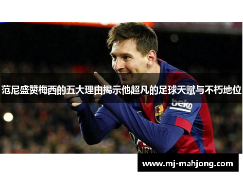 范尼盛赞梅西的五大理由揭示他超凡的足球天赋与不朽地位 范尼盛赞梅西的五大理由揭示他超凡的足球天赋与不朽地位