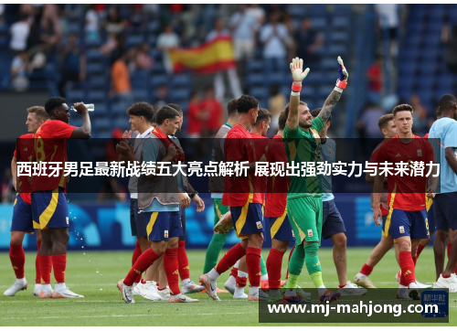 西班牙男足最新战绩五大亮点解析 展现出强劲实力与未来潜力