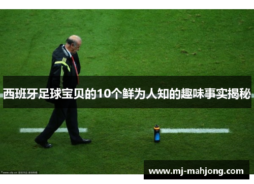 西班牙足球宝贝的10个鲜为人知的趣味事实揭秘