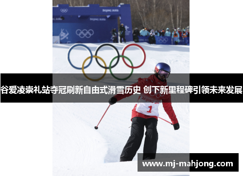 谷爱凌崇礼站夺冠刷新自由式滑雪历史 创下新里程碑引领未来发展