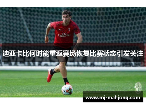 迪亚卡比何时能重返赛场恢复比赛状态引发关注