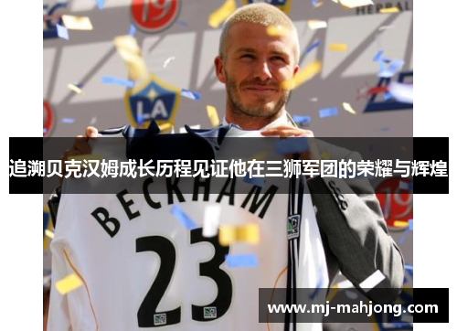 追溯贝克汉姆成长历程见证他在三狮军团的荣耀与辉煌 追溯贝克汉姆成长历程见证他在三狮军团的荣耀与辉煌