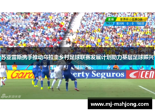 苏亚雷斯携手推动乌拉圭乡村足球联赛发展计划助力基层足球振兴 苏亚雷斯携手推动乌拉圭乡村足球联赛发展计划助力基层足球振兴