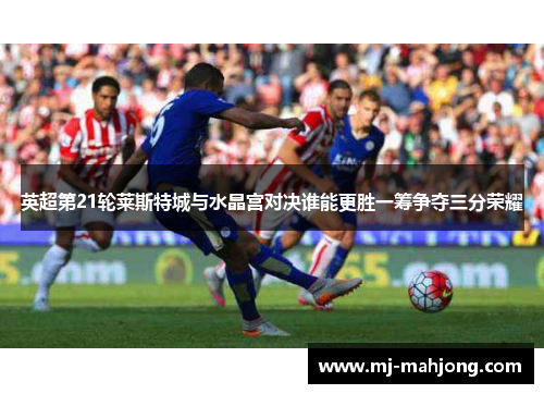 英超第21轮莱斯特城与水晶宫对决谁能更胜一筹争夺三分荣耀 英超第21轮莱斯特城与水晶宫对决谁能更胜一筹争夺三分荣耀