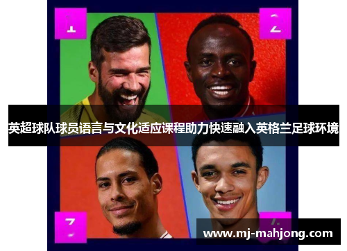 英超球队球员语言与文化适应课程助力快速融入英格兰足球环境 英超球队球员语言与文化适应课程助力快速融入英格兰足球环境