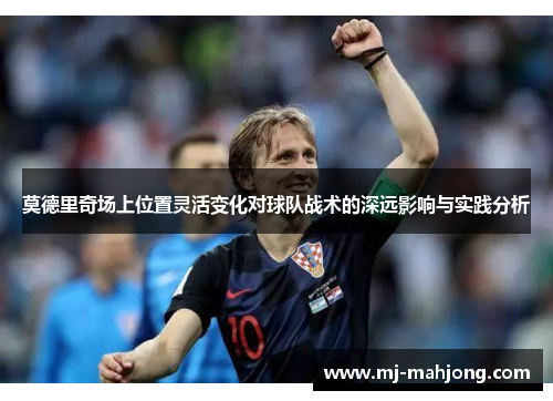 莫德里奇场上位置灵活变化对球队战术的深远影响与实践分析 莫德里奇场上位置灵活变化对球队战术的深远影响与实践分析