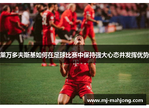 莱万多夫斯基如何在足球比赛中保持强大心态并发挥优势 莱万多夫斯基如何在足球比赛中保持强大心态并发挥优势