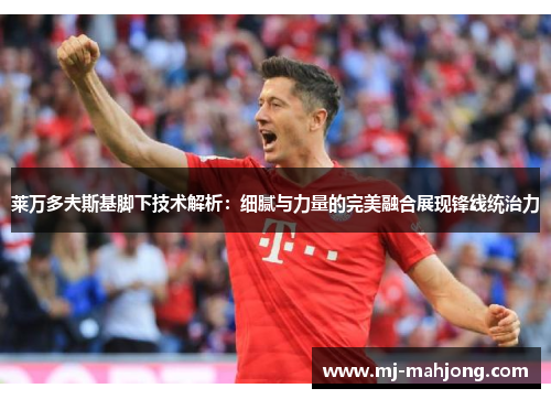 莱万多夫斯基脚下技术解析:细腻与力量的完美融合展现锋线统治力 莱万多夫斯基脚下技术解析:细腻与力量的完美融合展现锋线统治力