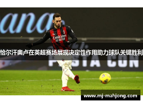 恰尔汗奥卢在英超赛场展现决定性作用助力球队关键胜利 恰尔汗奥卢在英超赛场展现决定性作用助力球队关键胜利