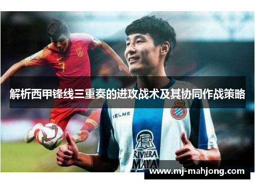 解析西甲锋线三重奏的进攻战术及其协同作战策略