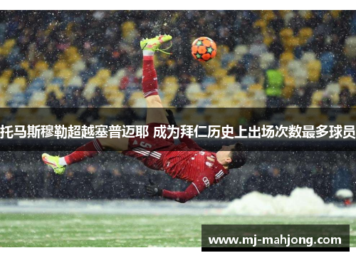 托马斯穆勒超越塞普迈耶 成为拜仁历史上出场次数最多球员