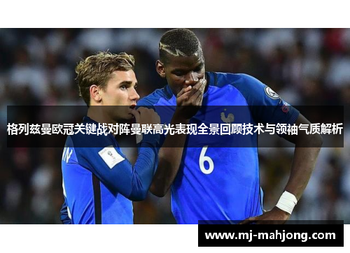 格列兹曼欧冠关键战对阵曼联高光表现全景回顾技术与领袖气质解析 格列兹曼欧冠关键战对阵曼联高光表现全景回顾技术与领袖气质解析