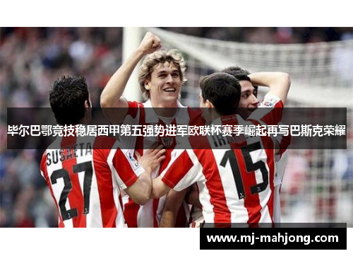 毕尔巴鄂竞技稳居西甲第五强势进军欧联杯赛季崛起再写巴斯克荣耀 毕尔巴鄂竞技稳居西甲第五强势进军欧联杯赛季崛起再写巴斯克荣耀