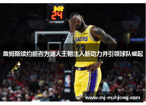 詹姆斯续约能否为湖人王朝注入新动力并引领球队崛起