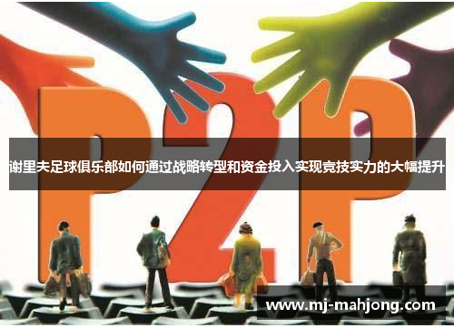 谢里夫足球俱乐部如何通过战略转型和资金投入实现竞技实力的大幅提升