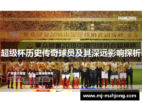 超级杯历史传奇球员及其深远影响探析
