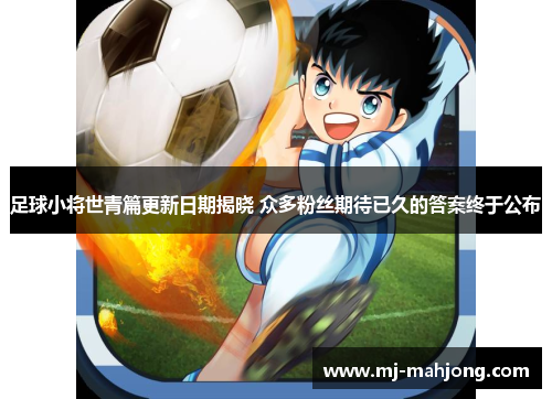 足球小将世青篇更新日期揭晓 众多粉丝期待已久的答案终于公布