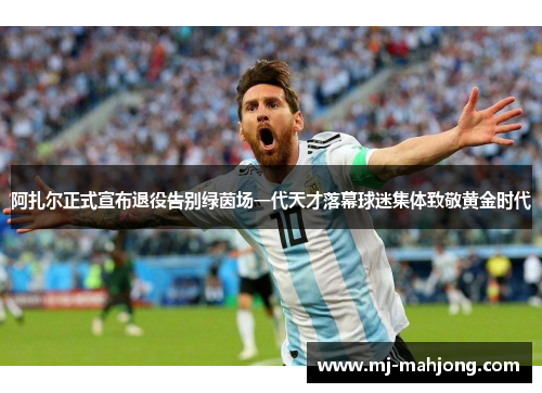 阿扎尔正式宣布退役告别绿茵场一代天才落幕球迷集体致敬黄金时代 阿扎尔正式宣布退役告别绿茵场一代天才落幕球迷集体致敬黄金时代