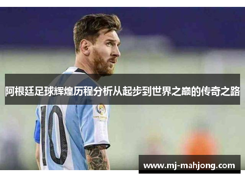 阿根廷足球辉煌历程分析从起步到世界之巅的传奇之路