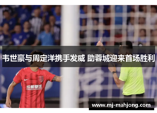 韦世豪与周定洋携手发威 助蓉城迎来首场胜利 韦世豪与周定洋携手发威 助蓉城迎来首场胜利