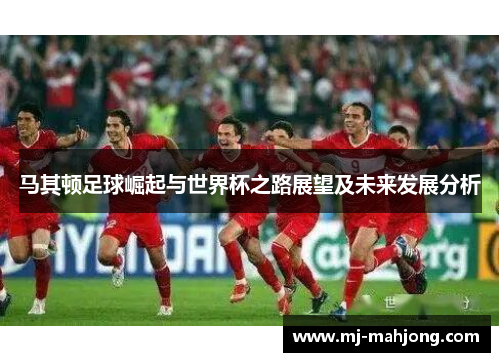 马其顿足球崛起与世界杯之路展望及未来发展分析 马其顿足球崛起与世界杯之路展望及未来发展分析