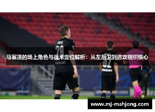 马塞洛的场上角色与战术定位解析：从左后卫到进攻组织核心