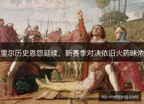 里尔历史恩怨延续，新赛季对决依旧火药味浓