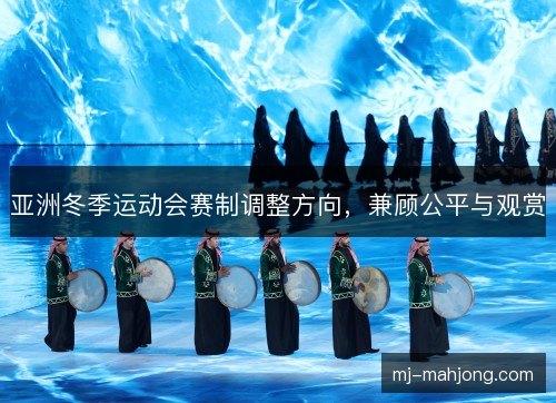 亚洲冬季运动会赛制调整方向，兼顾公平与观赏