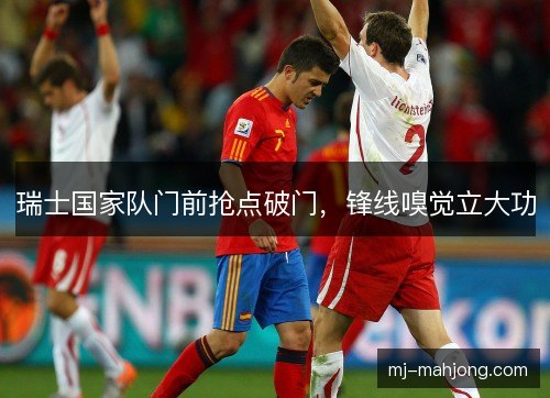 瑞士国家队门前抢点破门，锋线嗅觉立大功