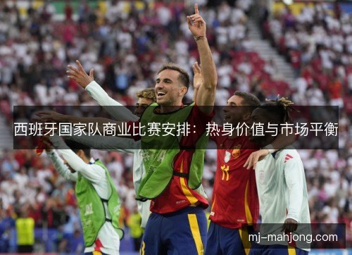 西班牙国家队商业比赛安排:热身价值与市场平衡 西班牙国家队商业比赛安排:热身价值与市场平衡