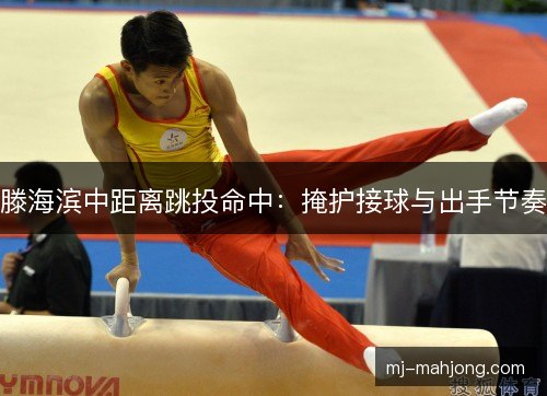 滕海滨中距离跳投命中:掩护接球与出手节奏 滕海滨中距离跳投命中:掩护接球与出手节奏