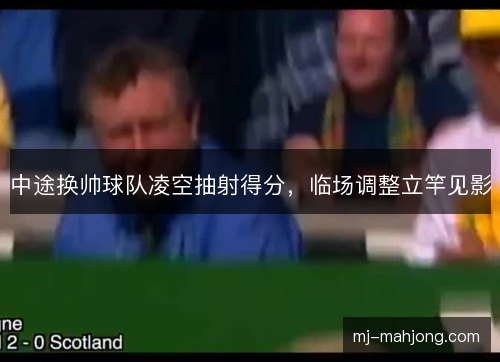 中途换帅球队凌空抽射得分，临场调整立竿见影